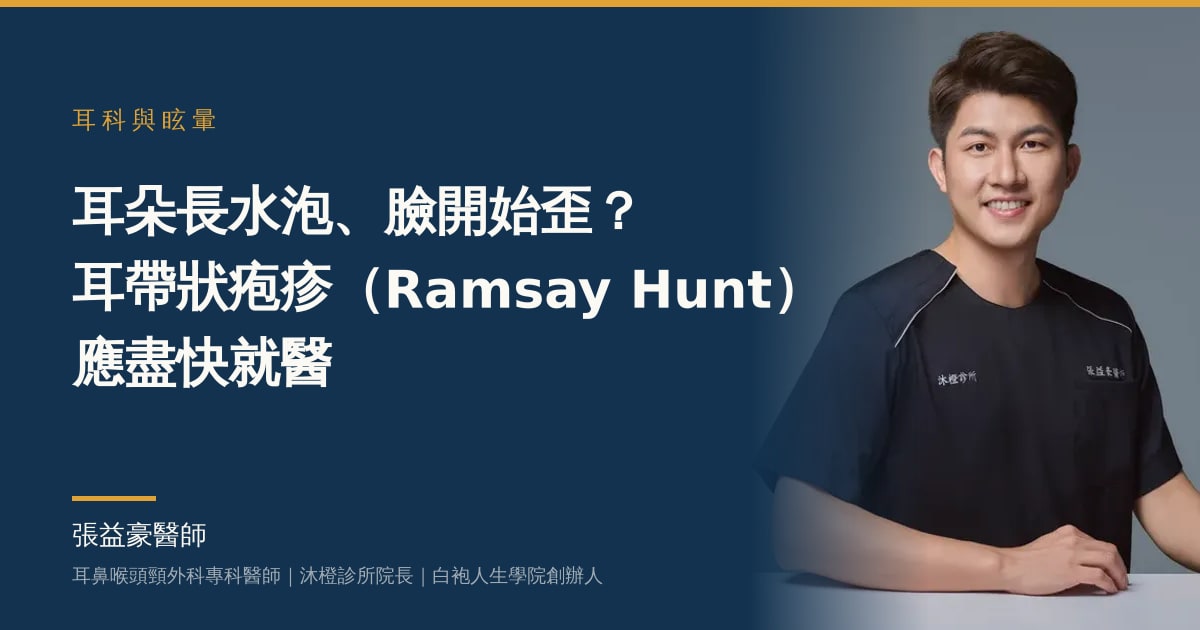 耳朵痛耳朵長水泡，臉開始歪？顏面部的耳帶狀疱疹（Ramsay Hunt 症候群）應盡快就醫——張益豪醫師，耳鼻喉頭頸外科專科醫師、沐橙診所院長